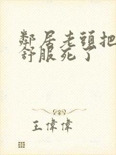 邻居老头把我弄舒服死了