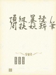 顶级暴徒 / 周扶妖新笔趣阁全文