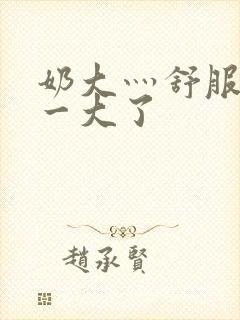 奶大灬舒服灬太一大了