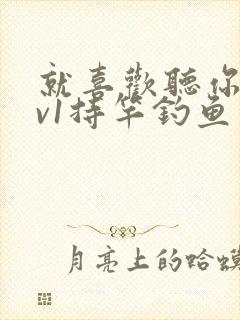 就喜欢听你叫1v1持竿钓鱼