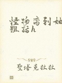 怪物脔到她哭h粗话h