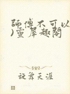 师傅不可以(限)灵犀趣阁
