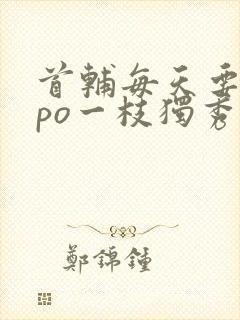 首辅每天要不够po一枝独秀