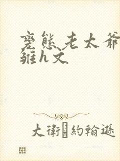 变态老太爷调教雏h文