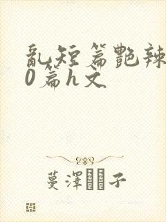 乱短篇艳辣500篇h文