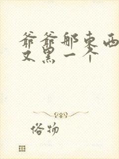 爷爷那东西又大又黑一个