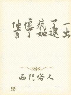 他像疯了一样占有了她退出