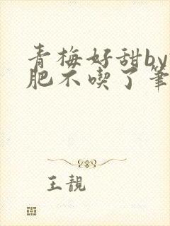 青梅好甜by减肥不吃了笔趣阁