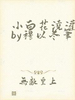 小白花浇灌日常by穆以冬笔趣阁