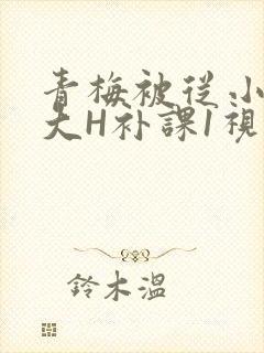 青梅被从小摸到大H补课1视频