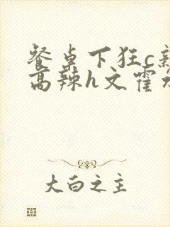 餐桌下狂c亲女高辣h文霍水