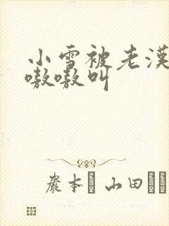 小雪被老汉玩得嗷嗷叫
