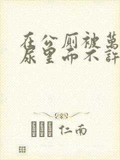 在公厕被万人C尿里面不许漏出来