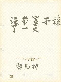 没带罩子让他C了一天