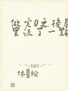 做完0之后屁股里流了一点血