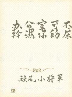 办公室可不可以干湿你的床垫