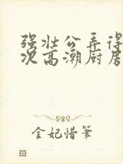 强壮公弄得我次次高潮厨房