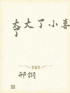 太大了小喜涨死了