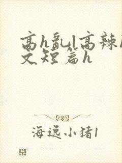 高h乱l高辣h文短篇h