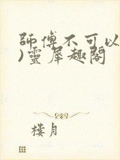 师傅不可以(限)灵犀趣阁