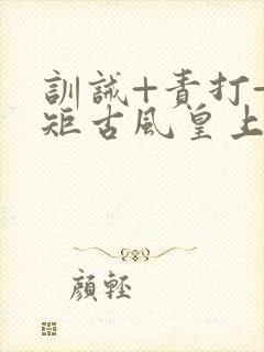 训诫+责打+规矩古风皇上皇后