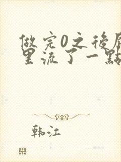 做完0之后屁股里流了一点血