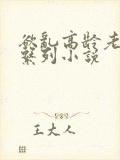 欲乱高龄老女人系列小说