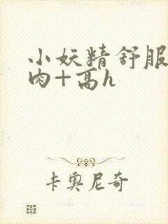 小妖精舒服吗+肉+高h