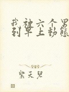 我被六个男人躁到早上动态图