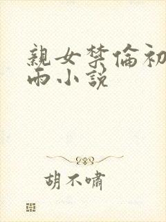 亲女禁伦初尝云雨小说