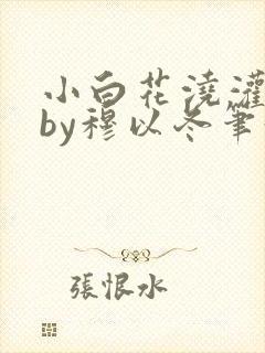 小白花浇灌日常by穆以冬笔趣阁