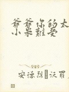 爷爷你的太大了小米难受