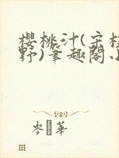 樱桃汁(宋枝江野)笔趣阁小说渡欲