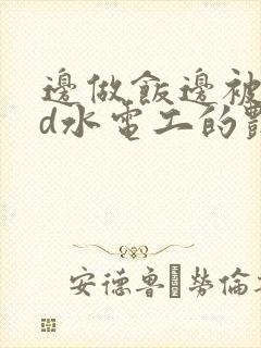 边做饭边被躁bd水电工的艳遇