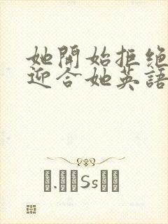 她开始拒绝慢迎迎合她英语