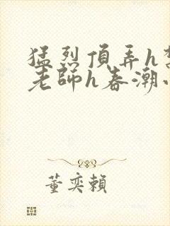 猛烈顶弄h禁欲老师h春潮小说