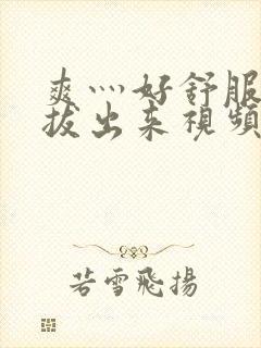 爽灬好舒服灬别拔出来视频人