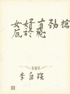 女婿有劲枪枪到底于飞