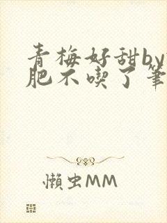 青梅好甜by减肥不吃了笔趣阁