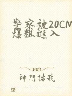 警察被20CM爆粗进入