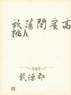 放荡闺蜜高h苏桃h