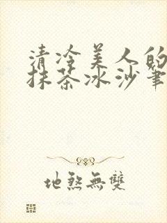 清冷美人的神奇抹茶冰沙笔趣阁