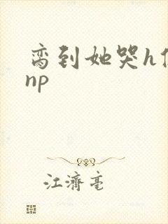 脔到她哭h修仙np