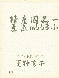 精产国品一二三产区m553小说