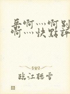 岳啊灬啊别停灬啊灬快点评价