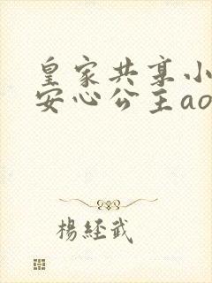 皇家共享小公主安心公主aor免费阅读