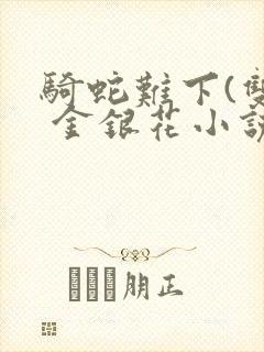 骑蛇难下(双) 金银花小说免费阅读