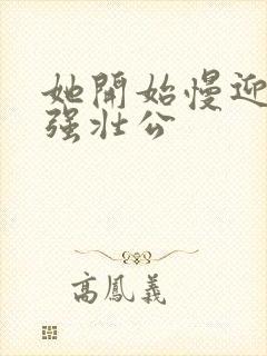 她开始慢迎迎合强壮公