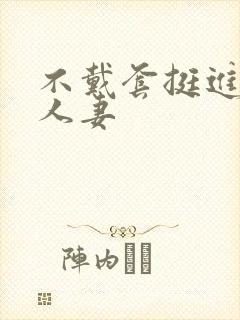 不戴套挺进朋友人妻