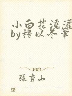 小白花浇灌日常by穆以冬笔趣阁